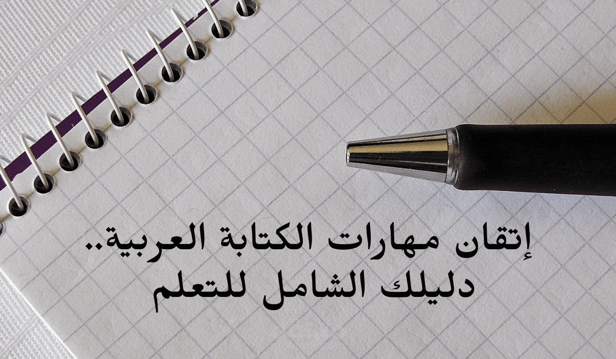 إتقان مهارات الكتابة العربية.. دليلك الشامل للتعلم