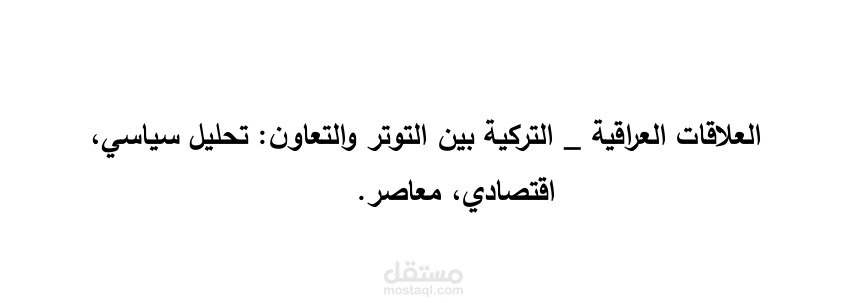 بحث عن  العلاقات العراقية _ التركية بين التوتر والتعاون: تحليل سياسي، اقتصادي، معاصر.