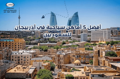 أفضل 5 أماكن سياحية: دليل السياحة في أذربيجان للسعوديين