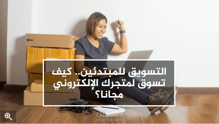التسويق للمبتدئين.. كيف تسوق لمتجرك الإلكتروني مجانا؟