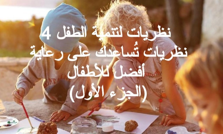 4 نظريات لتنمية الطفل.. نظريات تُساعدك على رعاية أفضل للأطفال