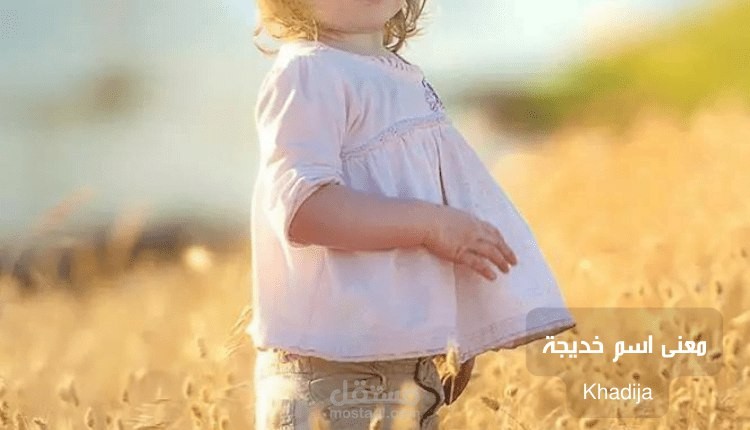 معنى اسم خديجة؛ وأهم 16 صفة لحاملة اللقب